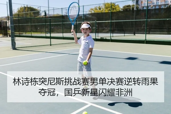 林诗栋突尼斯挑战赛男单决赛逆转雨果夺冠，国乒新星闪耀非洲