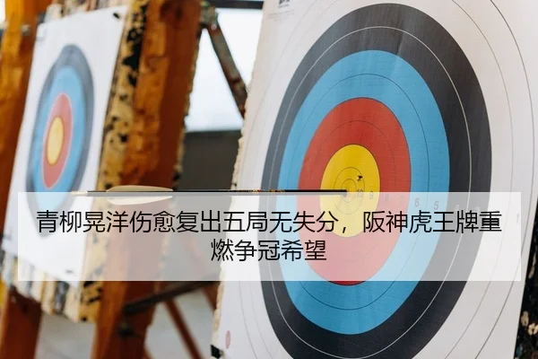 青柳晃洋伤愈复出五局无失分，阪神虎王牌重燃争冠希望