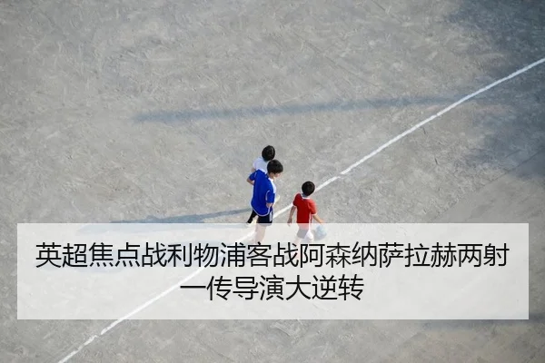 英超焦点战利物浦客战阿森纳萨拉赫两射一传导演大逆转